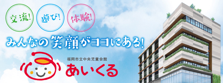 交流！遊び！体験！みんなの笑顔がココにある！福岡市立中央児童会館 あいくる