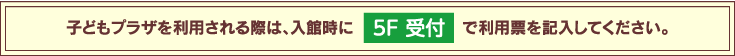 こどもプラザを利用される際は、入館時に5F総合受付で利用票を記入してください。