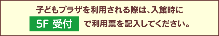 こどもプラザを利用される際は、入館時に5F総合受付で利用票を記入してください。