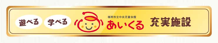 遊べる学べるあいくる充実施設